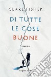 Di tutte le cose buone libro di Fisher Clare