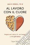 Al lavoro con il cuore. Impara ad amare il tuo lavoro e vivi più felice libro