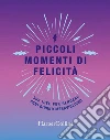 Piccoli momenti di felicità. 365 idee per rendere ogni giorno meraviglioso libro