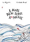 Il mare non serve a niente. Ediz. a colori libro