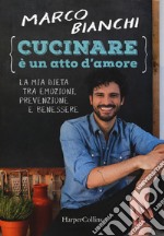 Cucinare è un atto d'amore. La mia dieta tra emozioni, prevenzione e benessere. Nuova ediz. libro