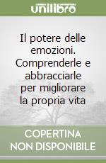 Il potere delle emozioni. Comprenderle e abbracciarle per migliorare la propria vita