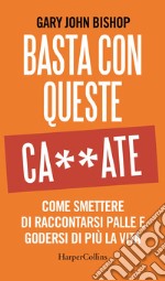 Basta con queste ca**ate. Come smettere di raccontarsi palle e godersi di più la vita libro