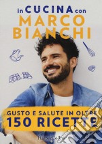 In cucina con Marco Bianchi: Cucinare è un atto d'amore-La mia cucina delle emozioni-Il gusto della felicità in 50 ricette libro