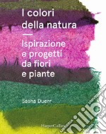 I colori della natura. Ispirazione e progetti da fiori e piante libro