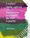 I colori della natura. Ispirazione e progetti da fiori e piante libro