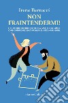 Non fraintendermi. Fine dei qui pro quo in ufficio, a casa, con gli amici. Come comunicare senza pregiudizi e incomprensioni libro