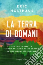 La terra di domani. Ciò che ci aspetta e come possiamo agire contro il riscaldamento globale libro