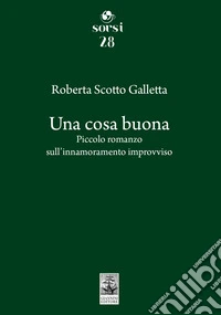 Una cosa buona. Piccolo romanzo sull'innamoramento improvviso libro