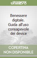 Benessere digitale. Guida all'uso consapevole dei device
