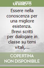 Essere nella conoscenza per una migliore esistenza. Brevi scritti per dialogare in classe su temi vitali, educativi, etici e morali libro