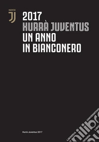 Hurrà Juventus. Un anno in bianconero. Annuario ufficiale 2017 libro