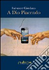 A Dio piacendo. La secolarizzazione al tempo del fondamentalismo nel disincanto del mondo globalizzato libro