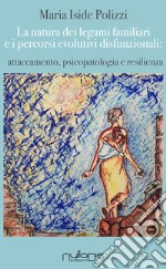 La natura dei legami familiari e i percorsi evolutivi disfunzionali: attaccamento, psicopatologia e resilienza