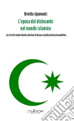 L'epoca del disincanto nel mondo islamico. La crisi del mondo islamico alla luce di alcune considerazioni psicoanalitiche libro