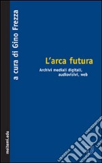 L'arca futura. Archivi mediali digitali, audiovisivi, web libro