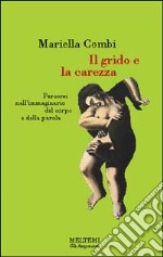 Il grido e la carezza. Percorsi nell'immaginario del corpo e della parola libro