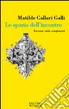 Lo spazio dell'incontro. Percorsi nella complessità. Ediz. illustrata libro