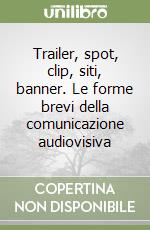 Trailer, spot, clip, siti, banner. Le forme brevi della comunicazione audiovisiva libro