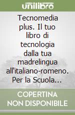 Tecnomedia plus. Il tuo libro di tecnologia dalla tua madrelingua all'italiano-romeno. Per la Scuola media libro