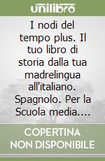 I nodi del tempo plus. Il tuo libro di storia dalla tua madrelingua all'italiano. Spagnolo. Per la Scuola media. Ediz. bilingue libro