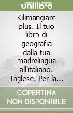 Kilimangiaro plus. Il tuo libro di geografia dalla tua madrelingua all'italiano. Inglese. Per la Scuola media. Ediz. bilingue libro