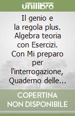 Il genio e la regola plus. Algebra teoria con Esercizi. Con Mi preparo per l'interrogazione, Quaderno delle competenze e Quaderno operativo per la preparazione al nuovo Esame di Stato. Per la Scuola media libro