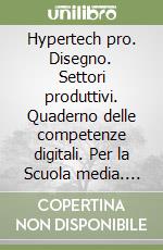 Hypertech pro. Disegno. Settori produttivi. Quaderno delle competenze digitali. Per la Scuola media. Con e-book. Con espansione online libro