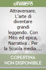 Attraversare. L'arte di diventare grandi leggendo. Con Mito ed epica, Narrativa . Per la Scuola media. Con e-book. Con espansione online. Vol. 1 libro