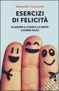 Esercizi di felicità. Allenare il cuore e la mente a essere felici libro