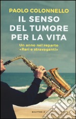 Il senso del tumore per la vita. Un anno nel reparto "Rari e Stravaganti" libro