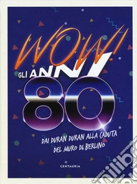 Wow! Gli anni 80. Dai Duran Duran alla caduta del muro di Berlino libro