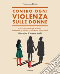 Contro ogni violenza sulle donne. Come rispondere agli stereotipi, combattere gli abusi e costruire una nuova parità libro