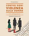 Contro ogni violenza sulle donne. Come rispondere agli stereotipi, combattere gli abusi e costruire una nuova parità libro