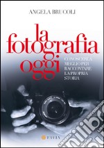 La fotografia oggi. Conoscerla meglio per raccontare la propria storia libro