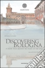 Discovering Bologna. A short tour around the heart of the city. Con tavole. Ediz. illustrata libro