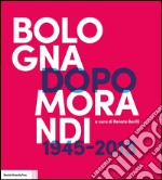 Bologna dopo Morandi (1945-2015). Ediz. illustrata