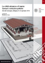 La città etrusca e il sacro. Santuari e istituzioni politiche. Atti del Convegno (Bologna 21-23 gennaio 2016) libro