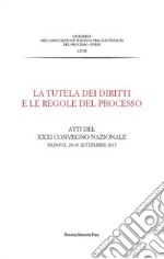 La tutela dei diritti e le regole del processo. Atti del XXXI Convegno Nazionale (Padova, 29-30 Settembre 2017) libro