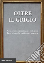 Oltre il grigio. Conservare, musealizzare e restaurare l'arte urbana fra tradizione e memoria libro