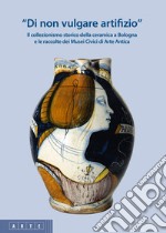 «Di non vulgare artifizio». Il collezionismo storico della ceramica a Bologna e le raccolte dei Musei Civici di Arte Antica