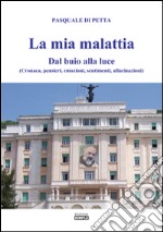 La mia malattia. Dal buio alla luce. (Cronaca, pensieri, emozioni, sentimenti, allucinazioni) libro