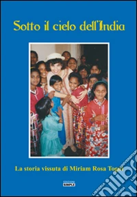 Sotto il cielo dell'India. La storia vissuta di Miriam Rosa Togni libro