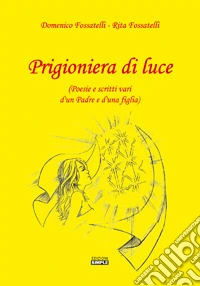 Prigioniera di luce (Poesie e scritti vari d'un padre e d'una figlia) libro