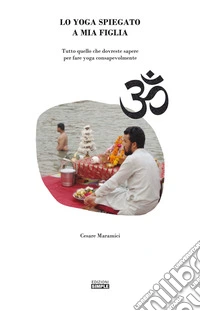 Lo yoga spiegato a mia figlia. Tutto quello che dovreste sapere per fare yoga consapevolmente libro