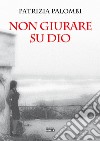 Non giurare su Dio libro di Palombi Patrizia