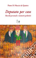 Deputato per caso. Ricordi personali e memorie politiche libro