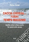 Caccia grossa... fuori tempo massimo. Quattro cafoni in libera uscita, sei uomini nella savana libro di Fend Peter