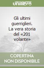 Gli ultimi guerriglieri. La vera storia del «201 volante»
