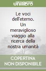 Le voci dell'eterno. Un meraviglioso viaggio alla ricerca della nostra umanità libro